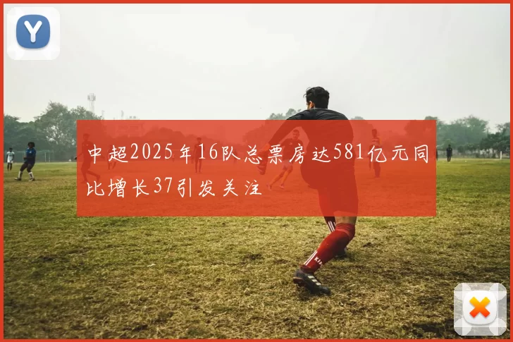 中超2025年16队总票房达581亿元同比增长37引发关注