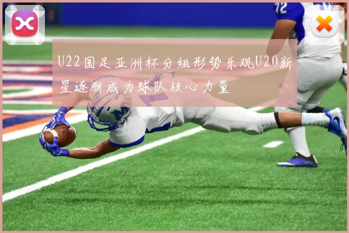 U22国足亚洲杯分组形势乐观U20新星逐渐成为球队核心力量