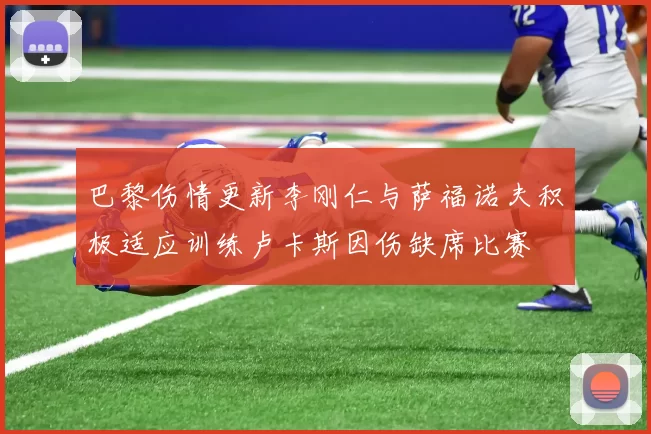 巴黎伤情更新李刚仁与萨福诺夫积极适应训练卢卡斯因伤缺席比赛