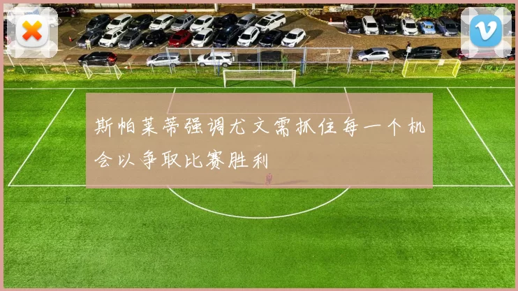 斯帕莱蒂强调尤文需抓住每一个机会以争取比赛胜利