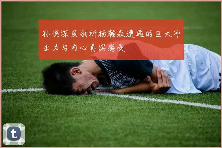 孙悦深度剖析杨瀚森遭遇的巨大冲击力与内心真实感受