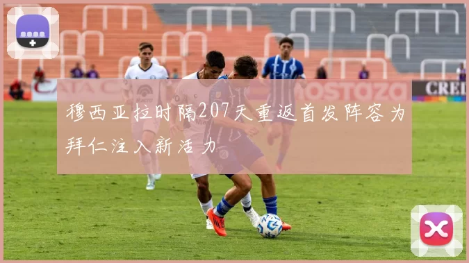 穆西亚拉时隔207天重返首发阵容为拜仁注入新活力