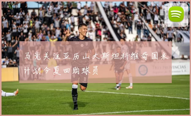 马竞关注亚历山大斯坦科维奇国米计划今夏回购球员