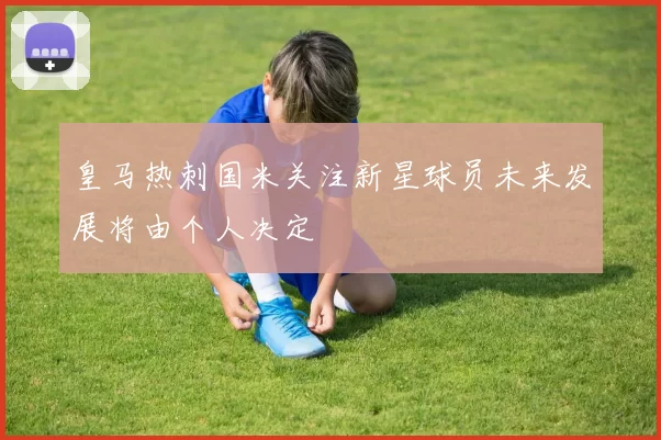 皇马热刺国米关注新星球员未来发展将由个人决定