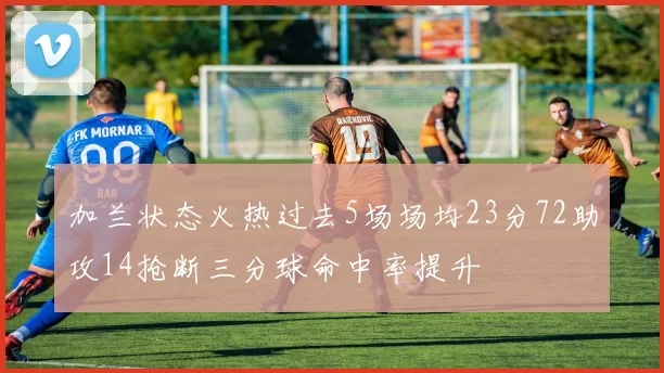 加兰状态火热过去5场场均23分72助攻14抢断三分球命中率提升