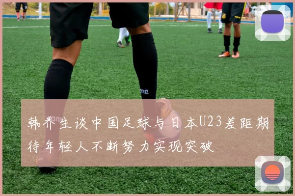 韩乔生谈中国足球与日本U23差距期待年轻人不断努力实现突破