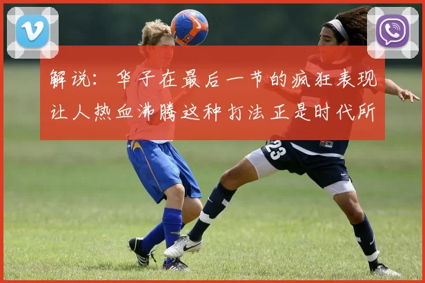 解说：华子在最后一节的疯狂表现让人热血沸腾这种打法正是时代所需