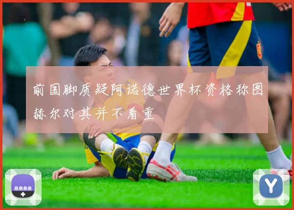 前国脚质疑阿诺德世界杯资格称图赫尔对其并不看重