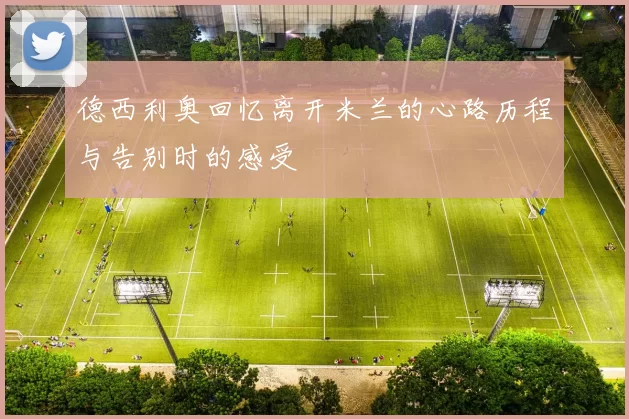 德西利奥回忆离开米兰的心路历程与告别时的感受