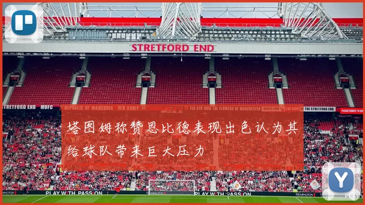 塔图姆称赞恩比德表现出色认为其给球队带来巨大压力