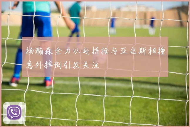杨瀚森全力以赴拼抢与亚当斯相撞意外摔倒引发关注