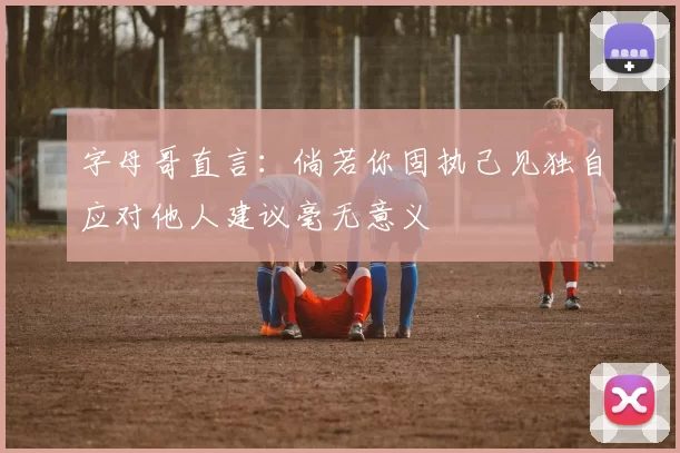 字母哥直言：倘若你固执己见独自应对他人建议毫无意义