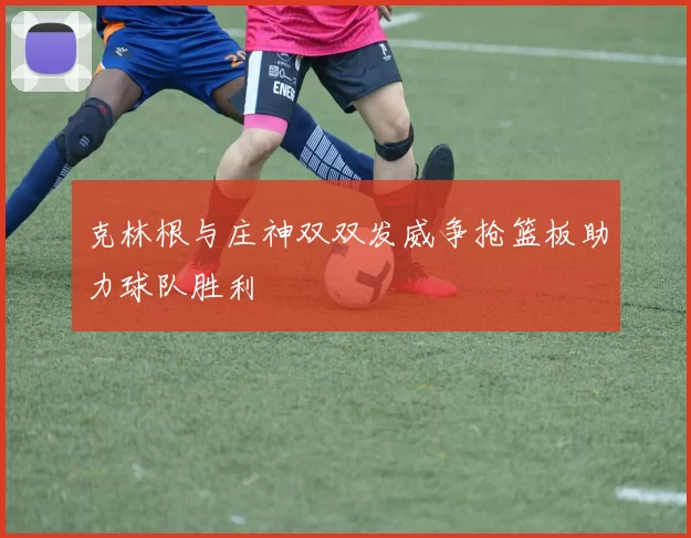 克林根与庄神双双发威争抢篮板助力球队胜利