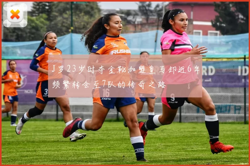 J罗23岁时夺金靴加盟皇马却近6年频繁转会至7队的传奇之路