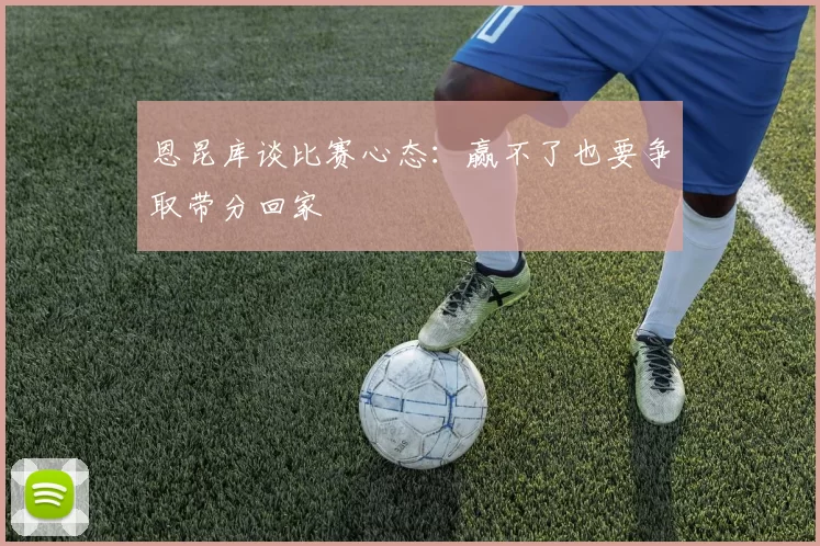 恩昆库谈比赛心态：赢不了也要争取带分回家