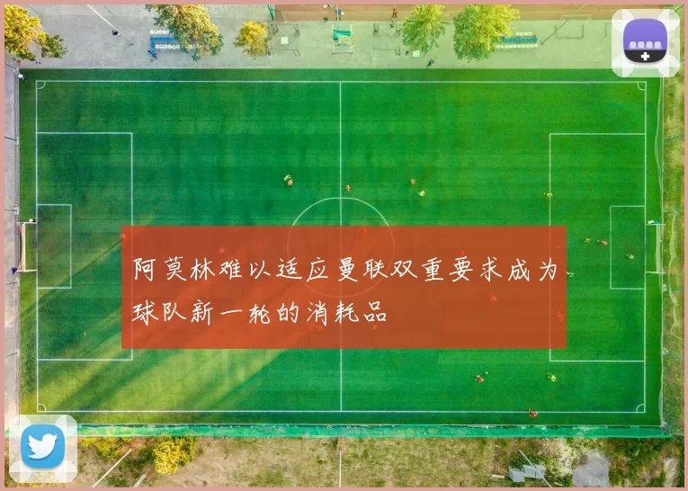 阿莫林难以适应曼联双重要求成为球队新一轮的消耗品